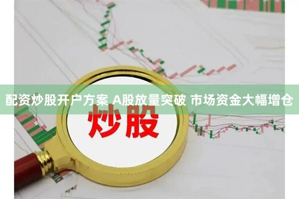 配资炒股开户方案 A股放量突破 市场资金大幅增仓