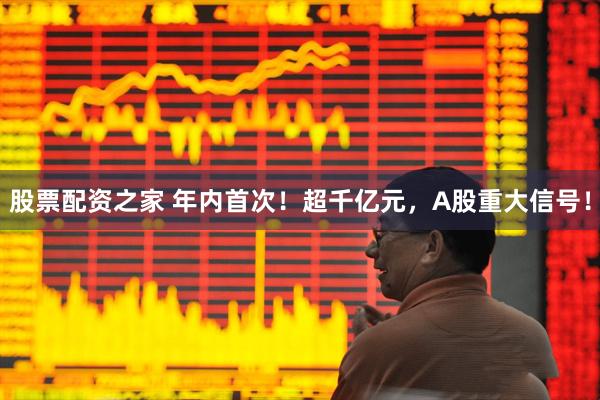 股票配资之家 年内首次！超千亿元，A股重大信号！