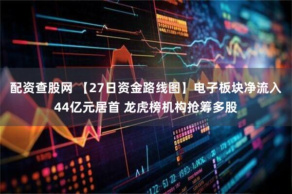 配资查股网 【27日资金路线图】电子板块净流入44亿元居首 龙虎榜机构抢筹多股