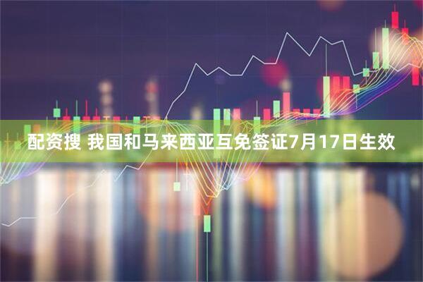 配资搜 我国和马来西亚互免签证7月17日生效