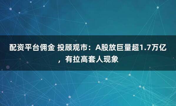 配资平台佣金 投顾观市：A股放巨量超1.7万亿，有拉高套人现象