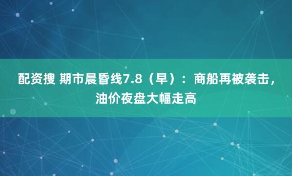 配资搜 期市晨昏线7.8（早）：商船再被袭击，油价夜盘大幅走高