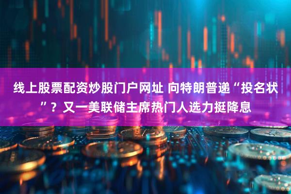 线上股票配资炒股门户网址 向特朗普递“投名状”？又一美联储主席热门人选力挺降息