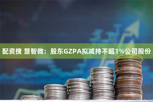 配资搜 慧智微：股东GZPA拟减持不超1%公司股份