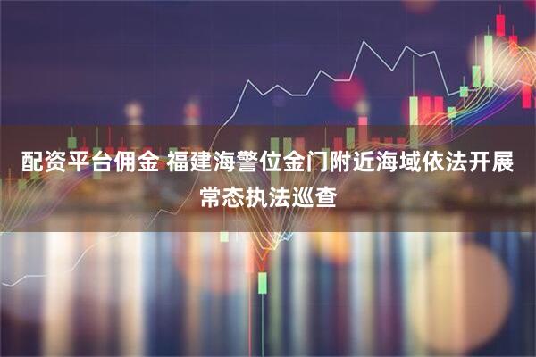 配资平台佣金 福建海警位金门附近海域依法开展常态执法巡查