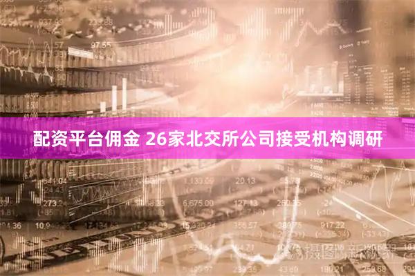 配资平台佣金 26家北交所公司接受机构调研