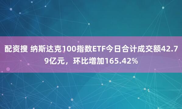 配资搜 纳斯达克100指数ETF今日合计成交额42.79亿元，环比增加165.42%