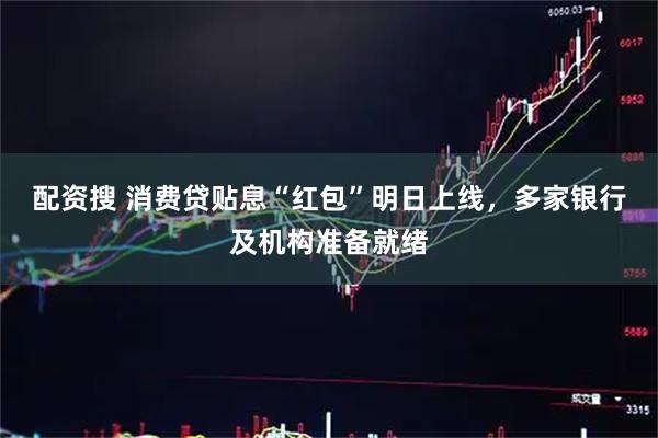 配资搜 消费贷贴息“红包”明日上线，多家银行及机构准备就绪