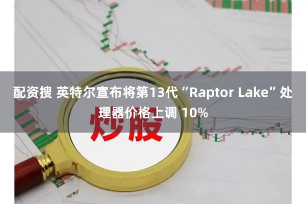 配资搜 英特尔宣布将第13代“Raptor Lake”处理器价格上调 10%
