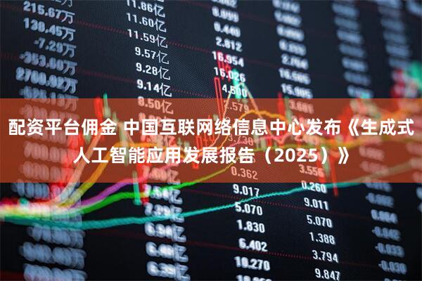配资平台佣金 中国互联网络信息中心发布《生成式人工智能应用发展报告（2025）》