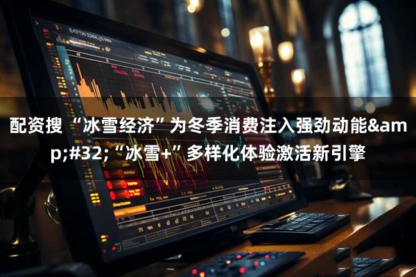 配资搜 “冰雪经济”为冬季消费注入强劲动能 “冰雪+”多样化体验激活新引擎