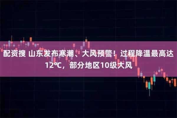 配资搜 山东发布寒潮、大风预警！过程降温最高达12℃，部分地区10级大风