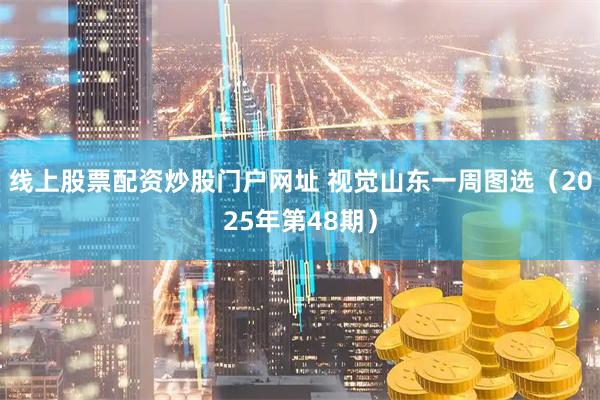 线上股票配资炒股门户网址 视觉山东一周图选（2025年第48期）