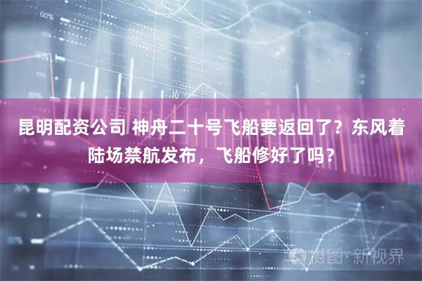 昆明配资公司 神舟二十号飞船要返回了？东风着陆场禁航发布，飞船修好了吗？