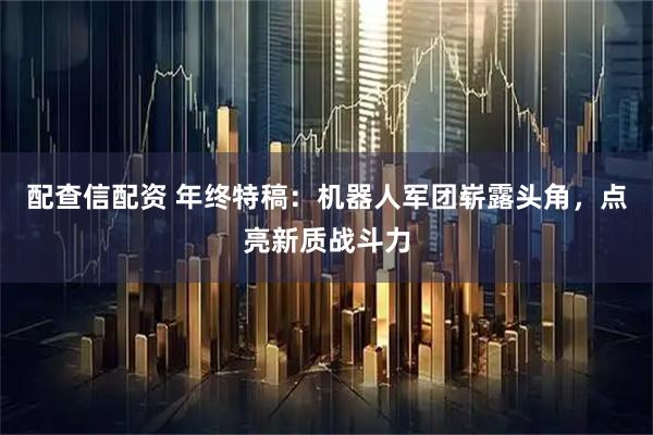 配查信配资 年终特稿：机器人军团崭露头角，点亮新质战斗力
