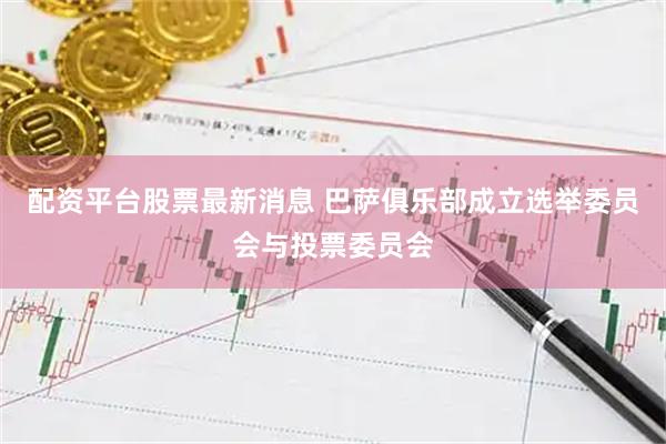 配资平台股票最新消息 巴萨俱乐部成立选举委员会与投票委员会