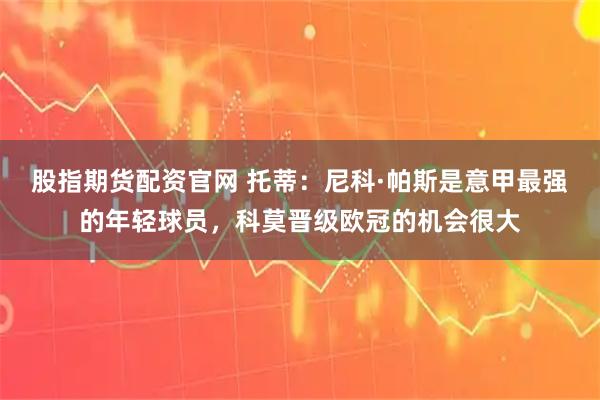 股指期货配资官网 托蒂：尼科·帕斯是意甲最强的年轻球员，科莫晋级欧冠的机会很大